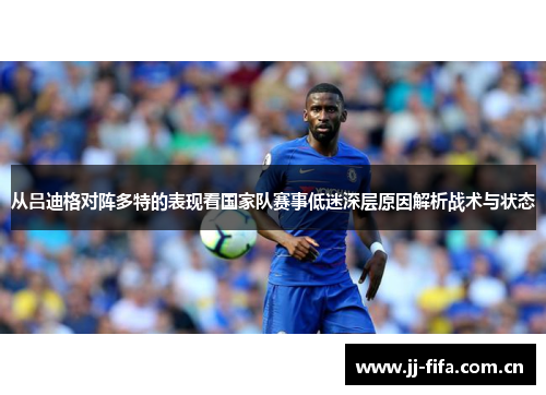 从吕迪格对阵多特的表现看国家队赛事低迷深层原因解析战术与状态