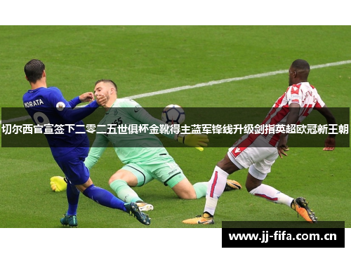 切尔西官宣签下二零二五世俱杯金靴得主蓝军锋线升级剑指英超欧冠新王朝 切尔西官宣签下二零二五世俱杯金靴得主蓝军锋线升级剑指英超欧冠新王朝